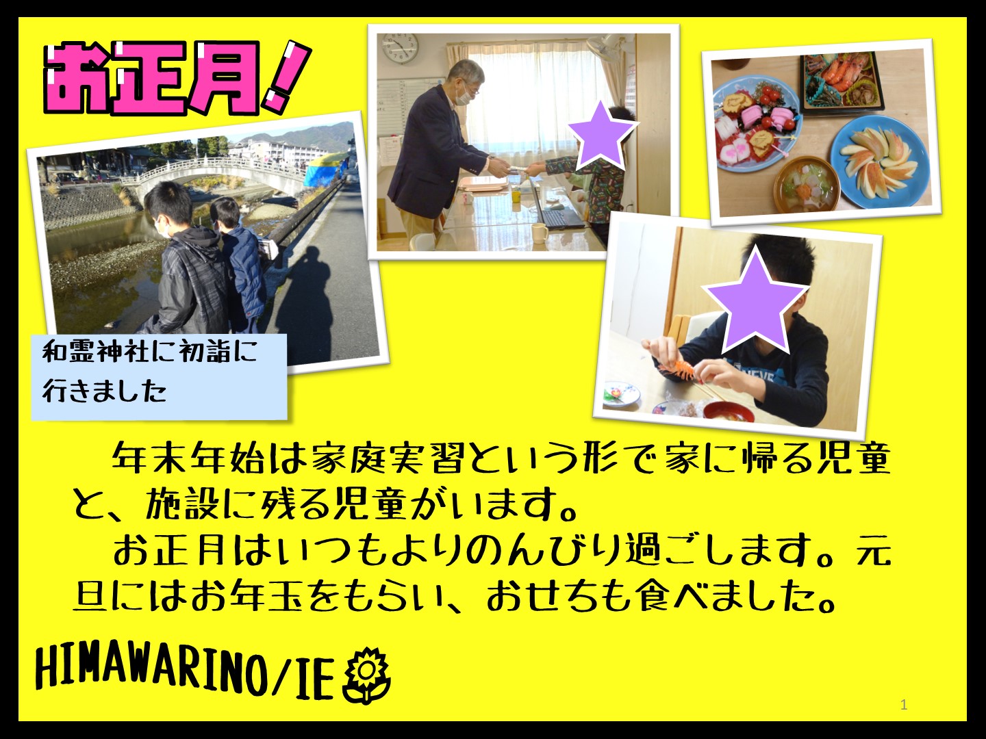 ひまわりの家のお正月の紹介です。家に帰る児童もいますが、家に帰らない児童もいます。いつもよりのんびりと過ごします。午前中に施設長からお年玉をもらい、おせちを食べて、初詣に行きました。